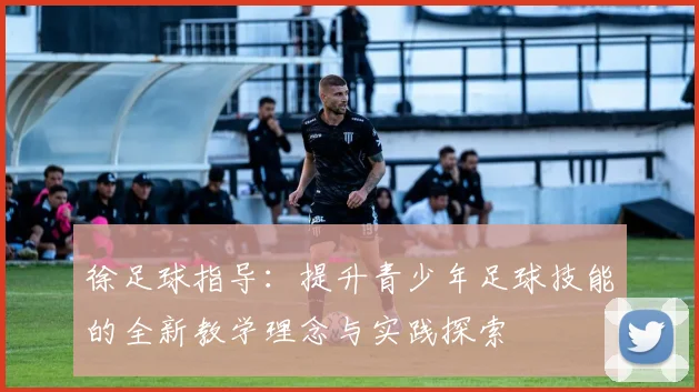 徐足球指导：提升青少年足球技能的全新教学理念与实践探索
