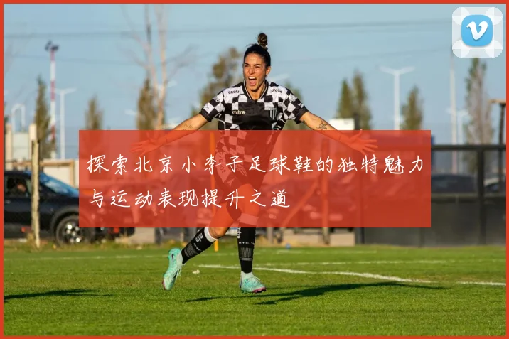 探索北京小李子足球鞋的独特魅力与运动表现提升之道