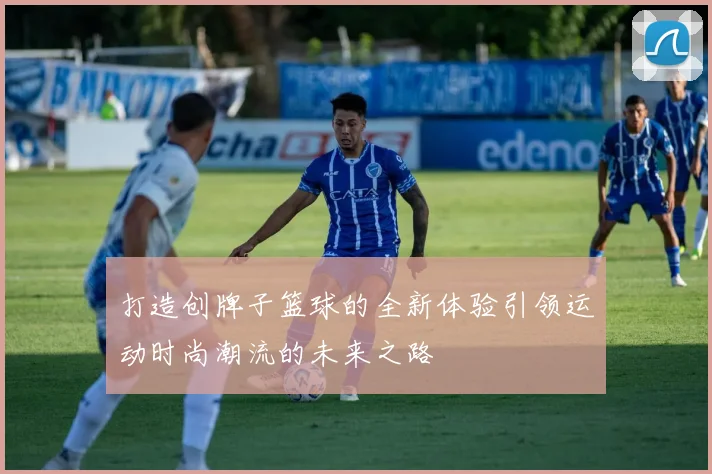 打造创牌子篮球的全新体验引领运动时尚潮流的未来之路