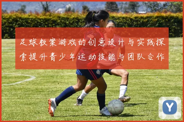 足球教案游戏的创意设计与实践探索提升青少年运动技能与团队合作能力