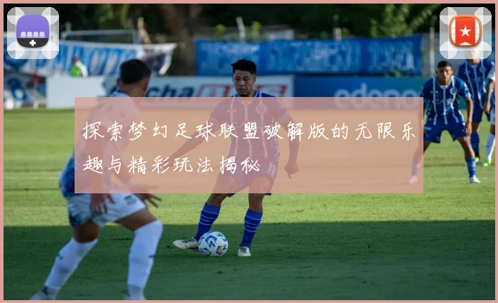 探索梦幻足球联盟破解版的无限乐趣与精彩玩法揭秘