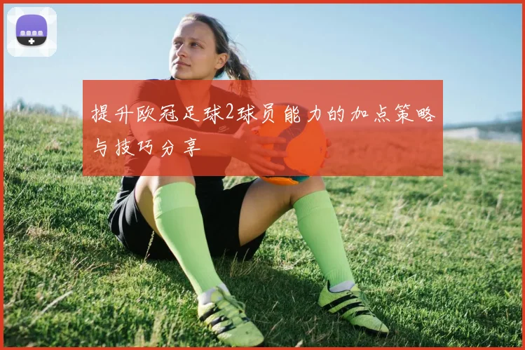 提升欧冠足球2球员能力的加点策略与技巧分享