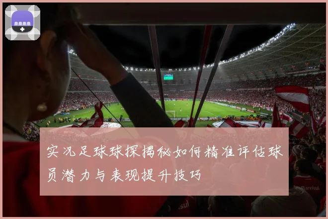 实况足球球探揭秘如何精准评估球员潜力与表现提升技巧