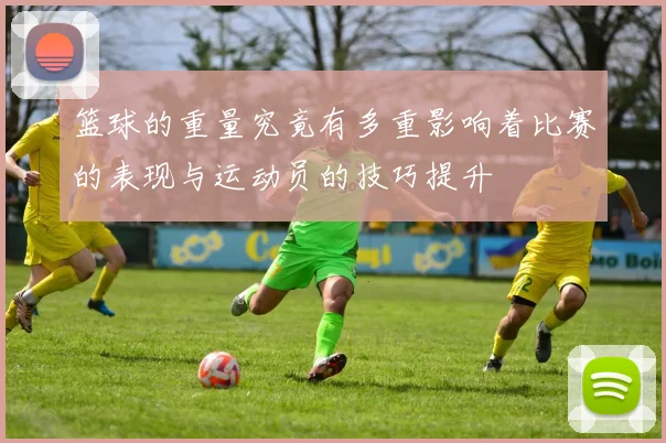 篮球的重量究竟有多重影响着比赛的表现与运动员的技巧提升
