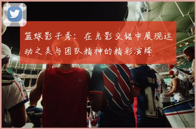 篮球影子秀：在光影交错中展现运动之美与团队精神的精彩演绎