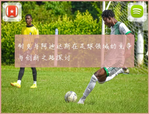 耐克与阿迪达斯在足球领域的竞争与创新之路探讨