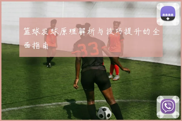篮球发球原理解析与技巧提升的全面指南
