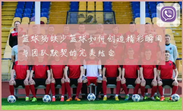 篮球场缺少篮球如何创造精彩瞬间与团队默契的完美结合