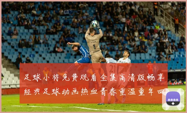 足球小将免费观看全集高清版畅享经典足球动画热血青春重温童年回忆