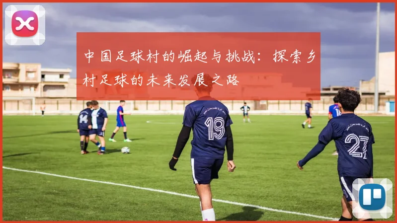 中国足球村的崛起与挑战：探索乡村足球的未来发展之路