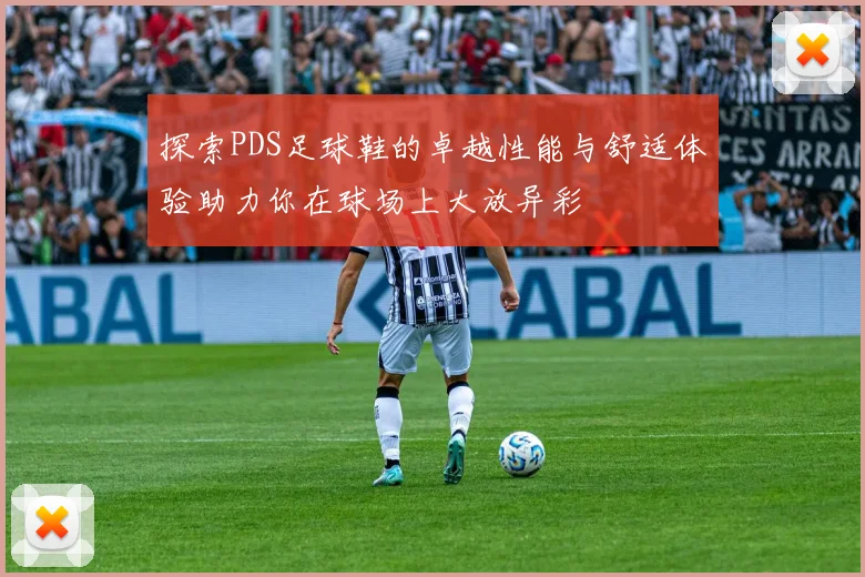 探索PDS足球鞋的卓越性能与舒适体验助力你在球场上大放异彩