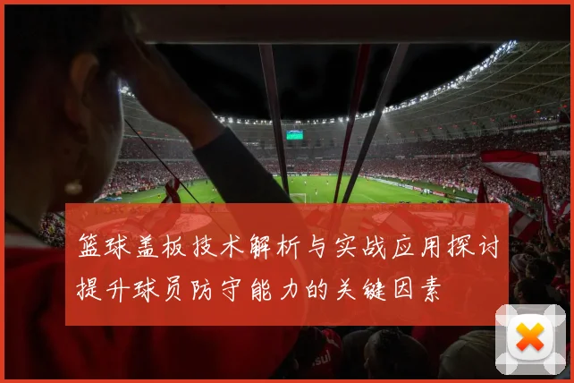 篮球盖板技术解析与实战应用探讨提升球员防守能力的关键因素