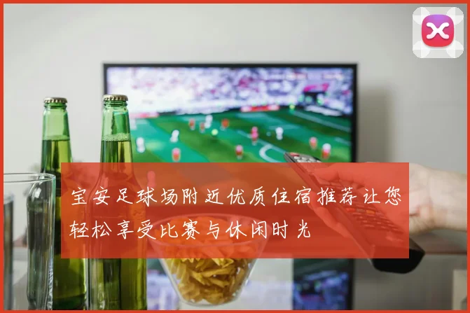 宝安足球场附近优质住宿推荐让您轻松享受比赛与休闲时光
